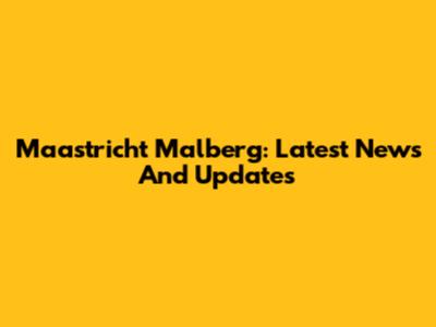 Maastricht Malberg: Latest News And Updates