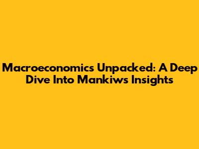 Macroeconomics Unpacked: A Deep Dive Into Mankiw's Insights