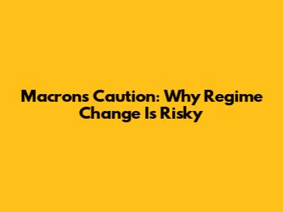 Macron's Caution: Why Regime Change Is Risky
