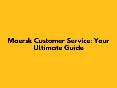 Maersk Customer Service: Your Ultimate Guide