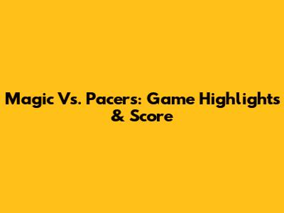Magic Vs. Pacers: Game Highlights & Score