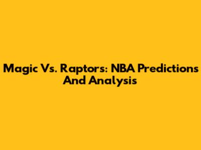 Magic Vs. Raptors: NBA Predictions And Analysis