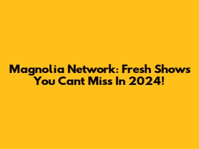 Magnolia Network: Fresh Shows You Can't Miss In 2024!