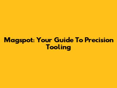 Magspot: Your Guide To Precision Tooling