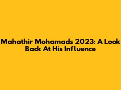 Mahathir Mohamad's 2023: A Look Back At His Influence