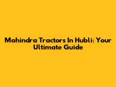 Mahindra Tractors In Hubli: Your Ultimate Guide