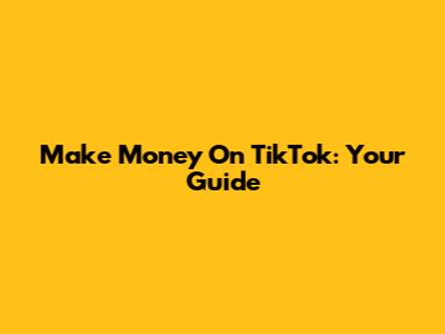 Make Money On TikTok: Your Guide