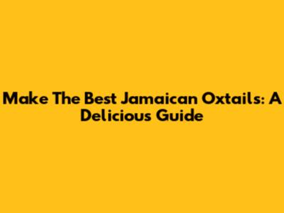Make The Best Jamaican Oxtails: A Delicious Guide
