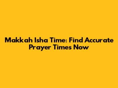Makkah Isha Time: Find Accurate Prayer Times Now