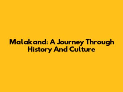 Malakand: A Journey Through History And Culture