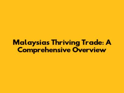 Malaysia's Thriving Trade: A Comprehensive Overview
