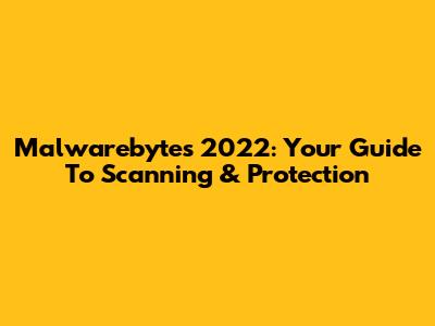 Malwarebytes 2022: Your Guide To Scanning & Protection