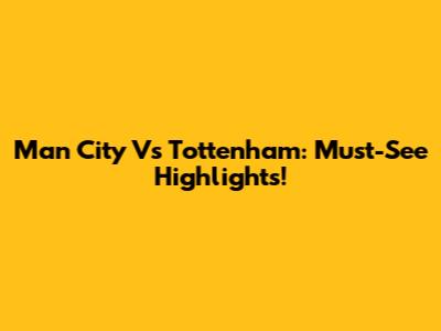 Man City Vs Tottenham: Must-See Highlights!