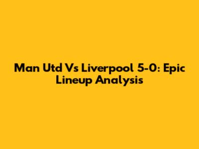 Man Utd Vs Liverpool 5-0: Epic Lineup Analysis