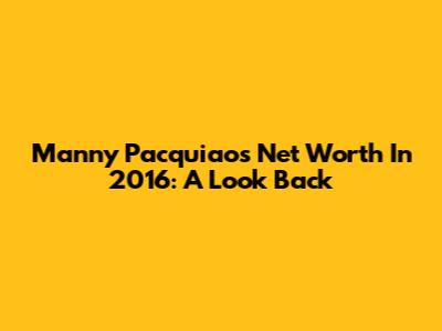 Manny Pacquiao's Net Worth In 2016: A Look Back