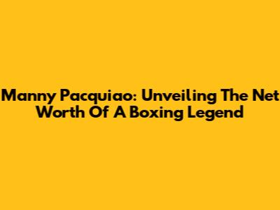 Manny Pacquiao: Unveiling The Net Worth Of A Boxing Legend