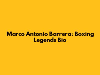 Marco Antonio Barrera: Boxing Legend's Bio