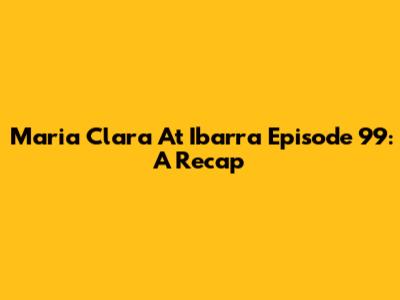 Maria Clara At Ibarra Episode 99: A Recap