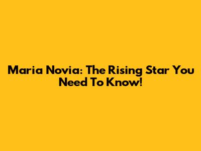 Maria Novia: The Rising Star You Need To Know!