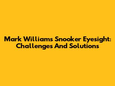Mark Williams' Snooker Eyesight: Challenges And Solutions