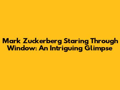 Mark Zuckerberg Staring Through Window: An Intriguing Glimpse