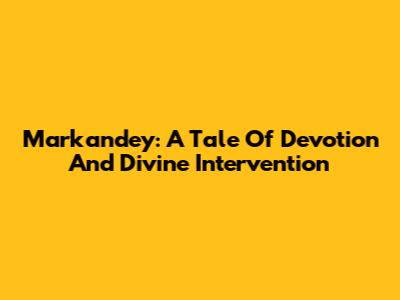 Markandey: A Tale Of Devotion And Divine Intervention