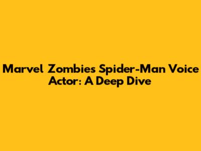 Marvel Zombies Spider-Man Voice Actor: A Deep Dive