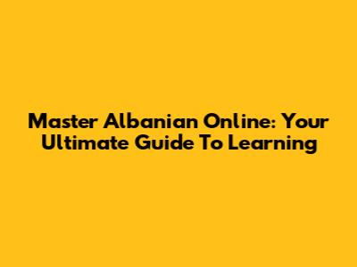 Master Albanian Online: Your Ultimate Guide To Learning