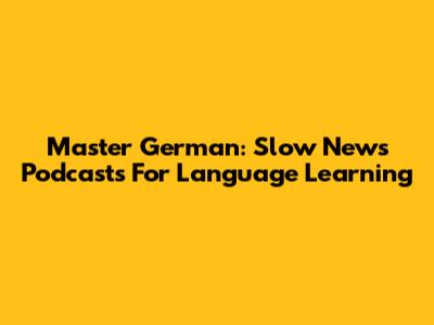 Master German: Slow News Podcasts For Language Learning
