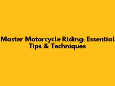 Master Motorcycle Riding: Essential Tips & Techniques
