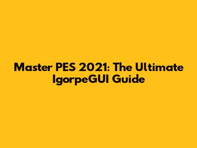 Master PES 2021: The Ultimate IgorpeGUI Guide