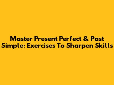 Master Present Perfect & Past Simple: Exercises To Sharpen Skills