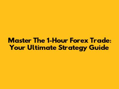 Master The 1-Hour Forex Trade: Your Ultimate Strategy Guide