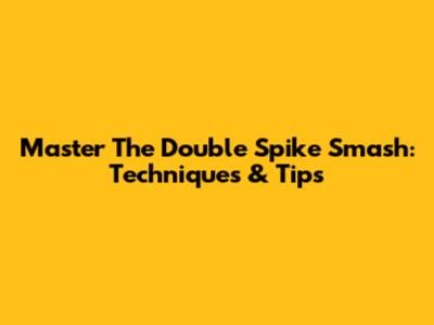Master The Double Spike Smash: Techniques & Tips