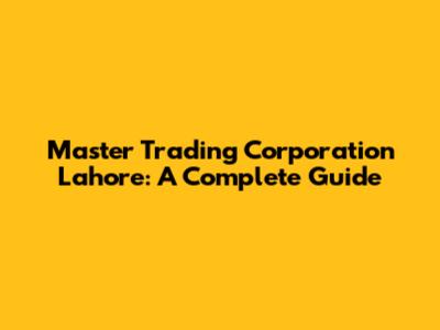 Master Trading Corporation Lahore: A Complete Guide