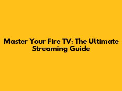 Master Your Fire TV: The Ultimate Streaming Guide