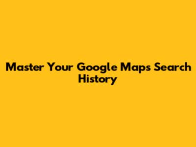 Master Your Google Maps Search History
