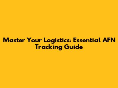 Master Your Logistics: Essential AFN Tracking Guide