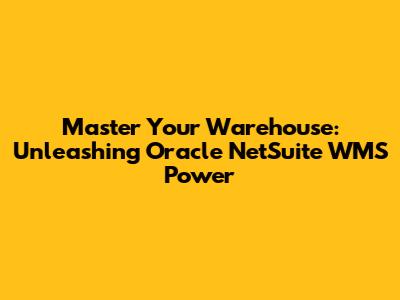 Master Your Warehouse: Unleashing Oracle NetSuite WMS Power