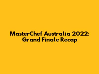 MasterChef Australia 2022: Grand Finale Recap