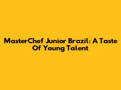MasterChef Junior Brazil: A Taste Of Young Talent