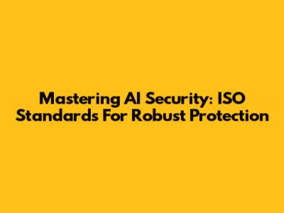 Mastering AI Security: ISO Standards For Robust Protection
