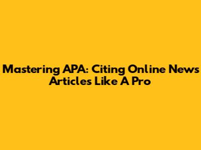 Mastering APA: Citing Online News Articles Like A Pro