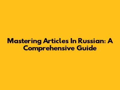 Mastering Articles In Russian: A Comprehensive Guide