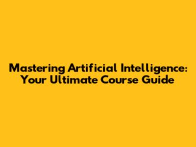 Mastering Artificial Intelligence: Your Ultimate Course Guide