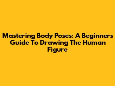 Mastering Body Poses: A Beginner's Guide To Drawing The Human Figure