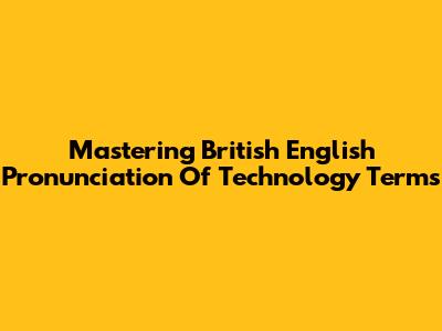 Mastering British English Pronunciation Of Technology Terms