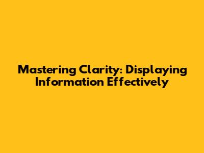 Mastering Clarity: Displaying Information Effectively