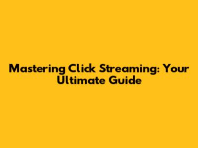 Mastering Click Streaming: Your Ultimate Guide
