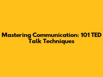 Mastering Communication: 101 TED Talk Techniques